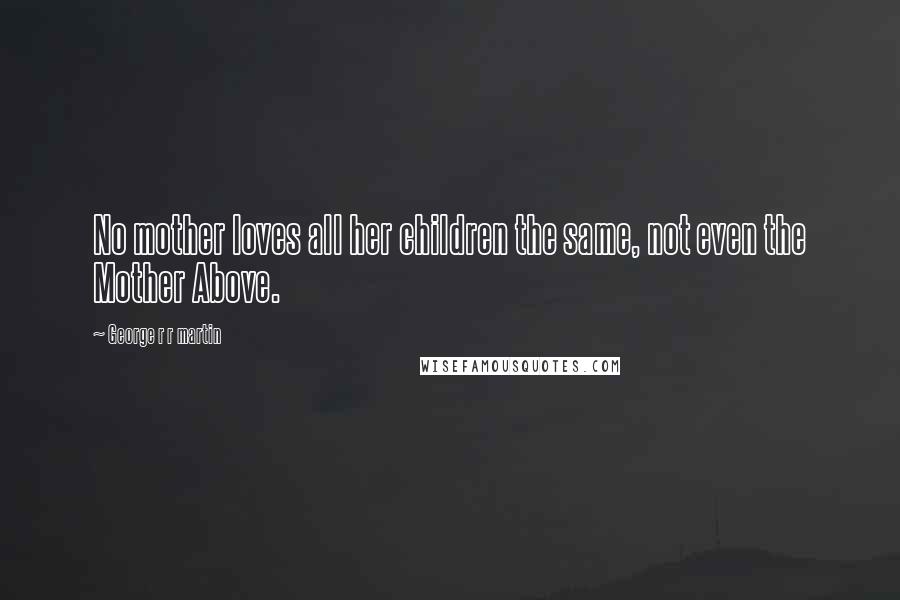 George R R Martin Quotes: No mother loves all her children the same, not even the Mother Above.