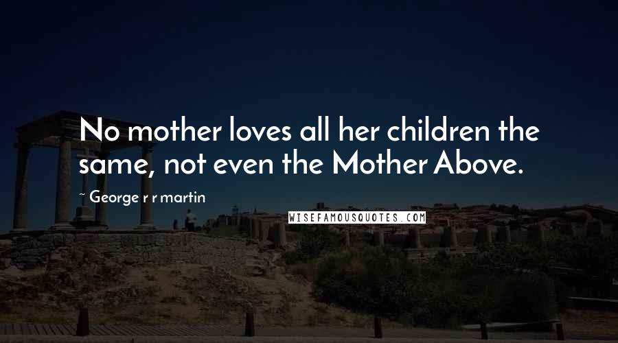 George R R Martin Quotes: No mother loves all her children the same, not even the Mother Above.