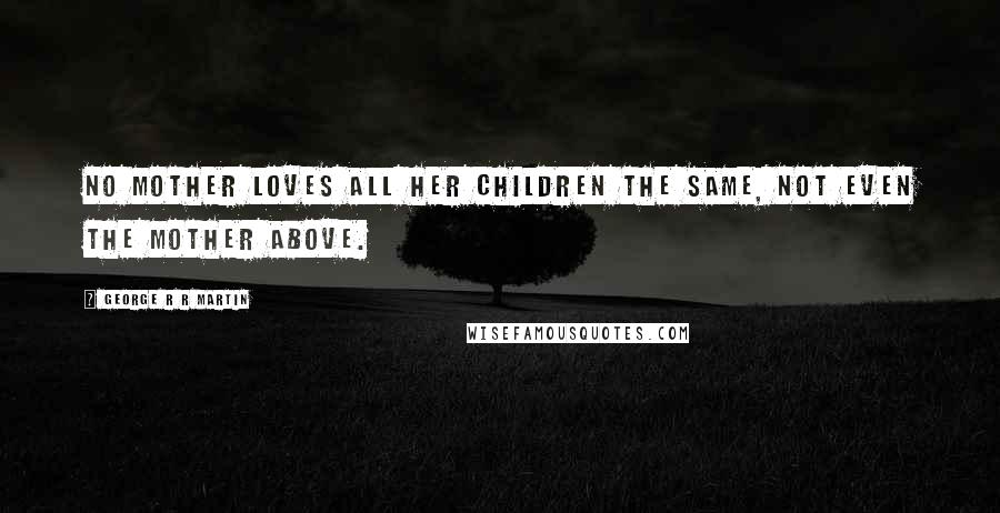 George R R Martin Quotes: No mother loves all her children the same, not even the Mother Above.