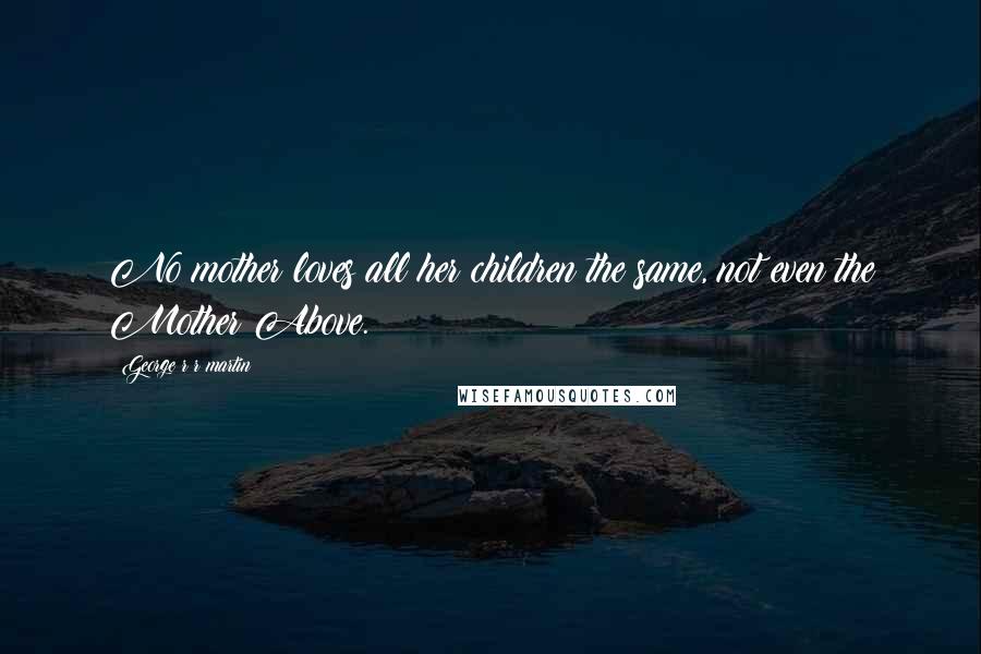 George R R Martin Quotes: No mother loves all her children the same, not even the Mother Above.