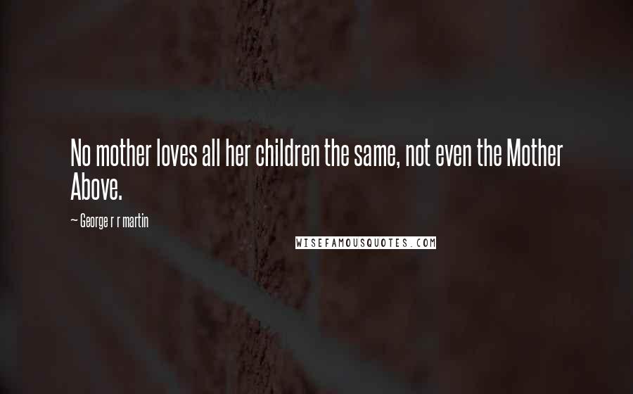 George R R Martin Quotes: No mother loves all her children the same, not even the Mother Above.