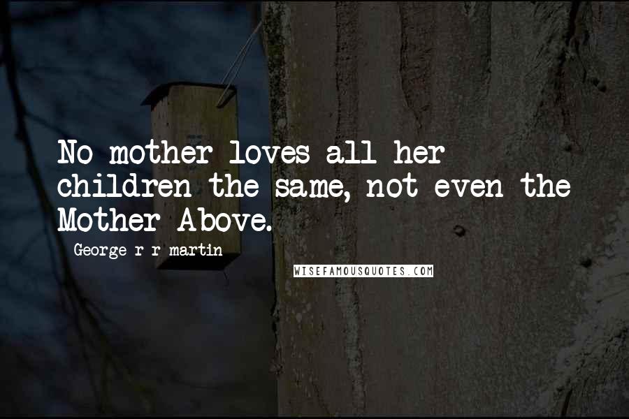 George R R Martin Quotes: No mother loves all her children the same, not even the Mother Above.