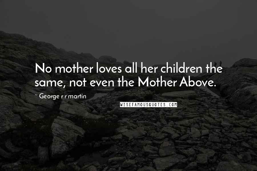 George R R Martin Quotes: No mother loves all her children the same, not even the Mother Above.