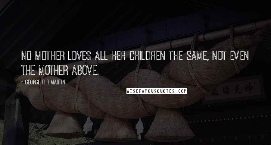 George R R Martin Quotes: No mother loves all her children the same, not even the Mother Above.