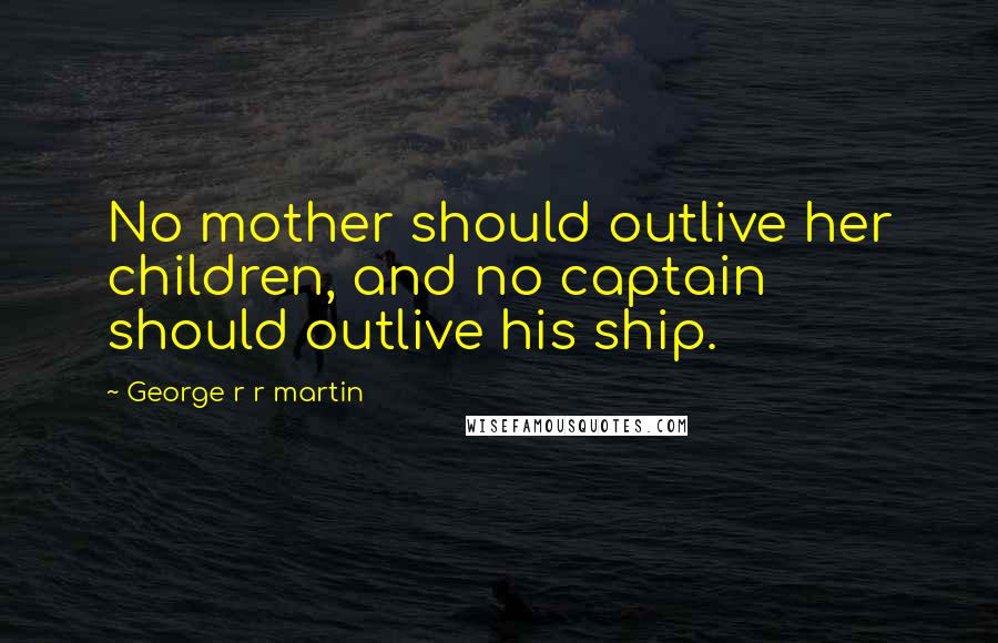 George R R Martin Quotes: No mother should outlive her children, and no captain should outlive his ship.