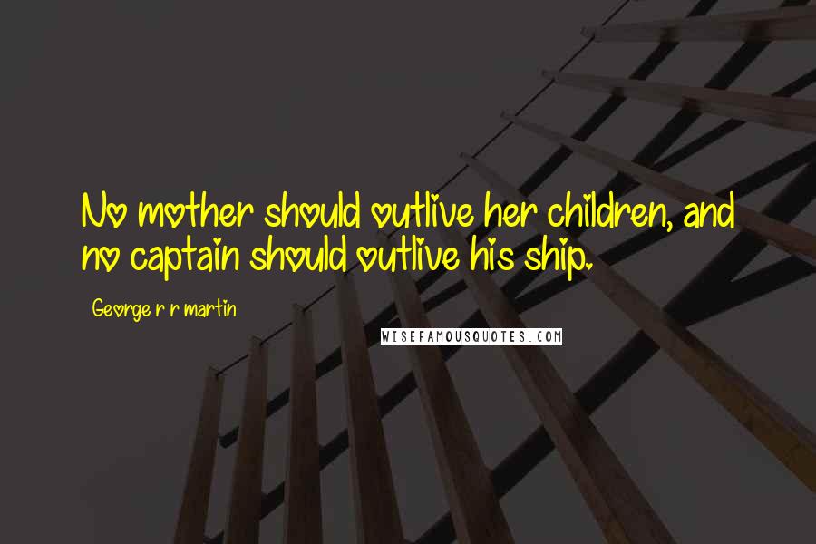 George R R Martin Quotes: No mother should outlive her children, and no captain should outlive his ship.