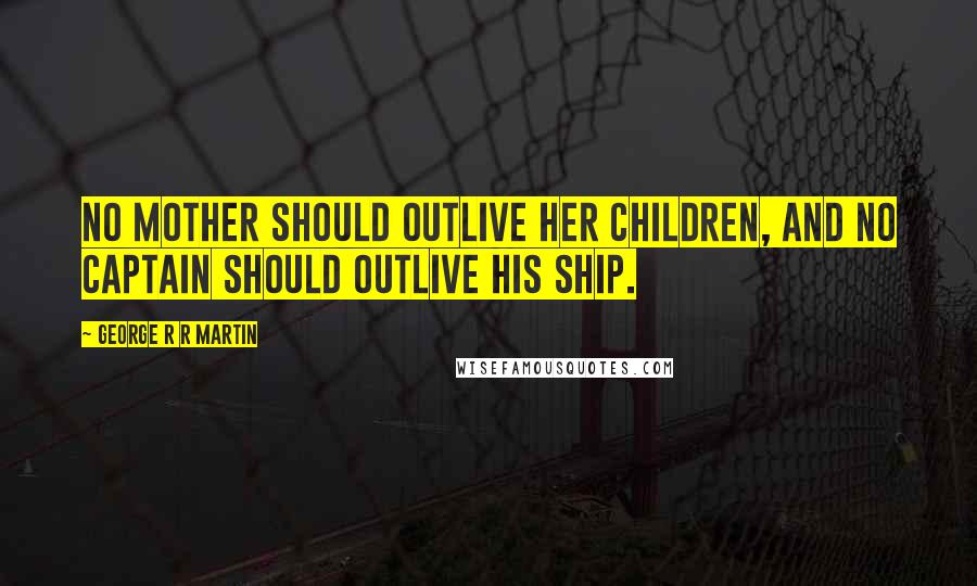 George R R Martin Quotes: No mother should outlive her children, and no captain should outlive his ship.