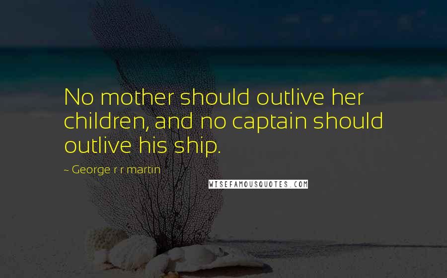 George R R Martin Quotes: No mother should outlive her children, and no captain should outlive his ship.