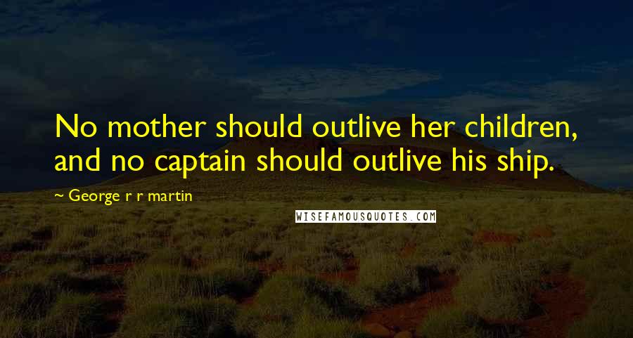 George R R Martin Quotes: No mother should outlive her children, and no captain should outlive his ship.