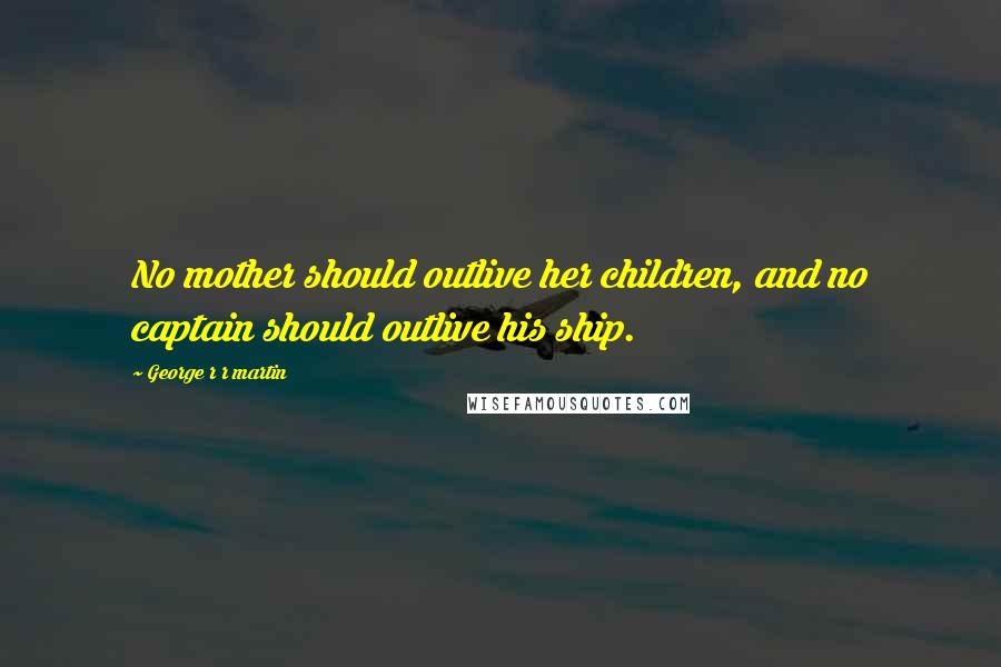 George R R Martin Quotes: No mother should outlive her children, and no captain should outlive his ship.