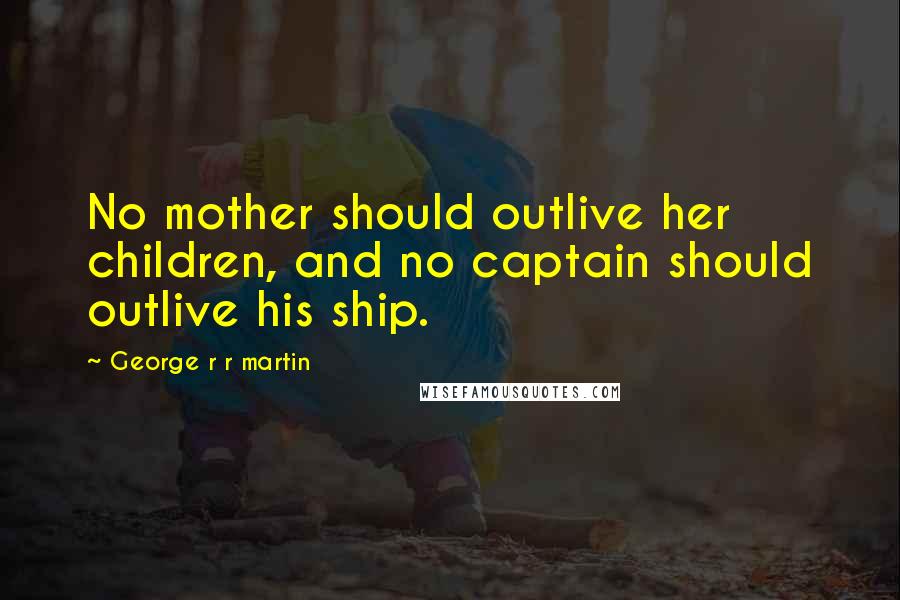 George R R Martin Quotes: No mother should outlive her children, and no captain should outlive his ship.