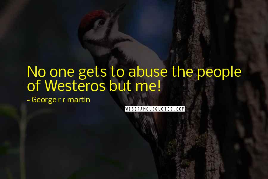 George R R Martin Quotes: No one gets to abuse the people of Westeros but me!