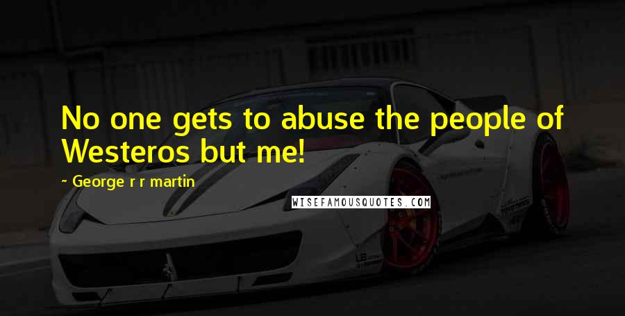 George R R Martin Quotes: No one gets to abuse the people of Westeros but me!