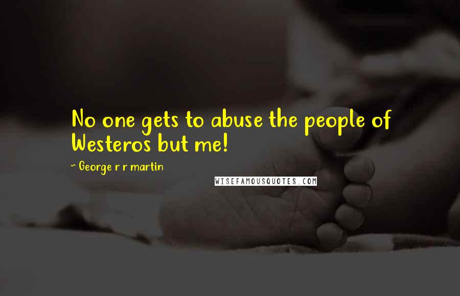 George R R Martin Quotes: No one gets to abuse the people of Westeros but me!