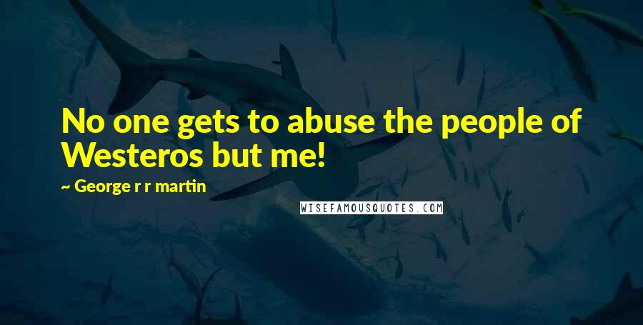 George R R Martin Quotes: No one gets to abuse the people of Westeros but me!