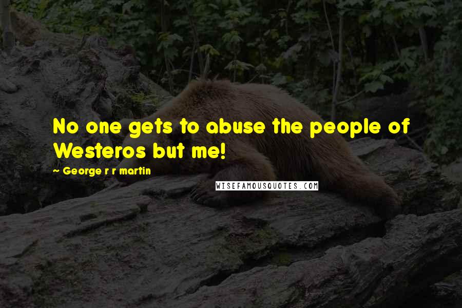 George R R Martin Quotes: No one gets to abuse the people of Westeros but me!