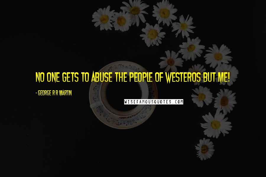 George R R Martin Quotes: No one gets to abuse the people of Westeros but me!