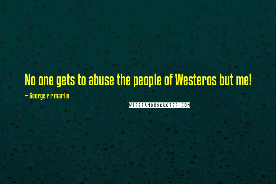 George R R Martin Quotes: No one gets to abuse the people of Westeros but me!