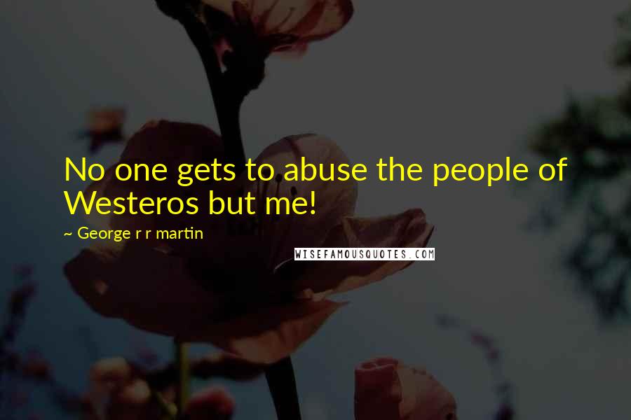 George R R Martin Quotes: No one gets to abuse the people of Westeros but me!
