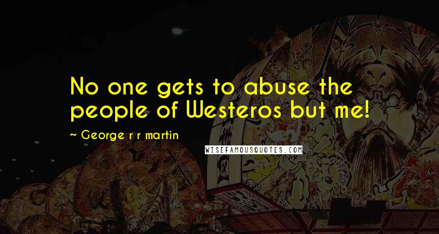 George R R Martin Quotes: No one gets to abuse the people of Westeros but me!