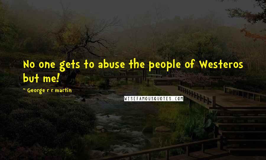 George R R Martin Quotes: No one gets to abuse the people of Westeros but me!
