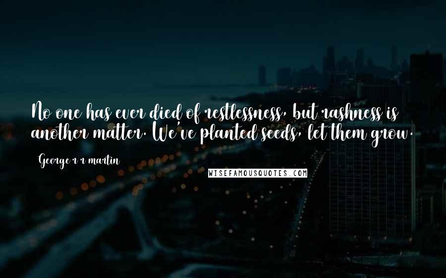 George R R Martin Quotes: No one has ever died of restlessness, but rashness is another matter. We've planted seeds, let them grow.