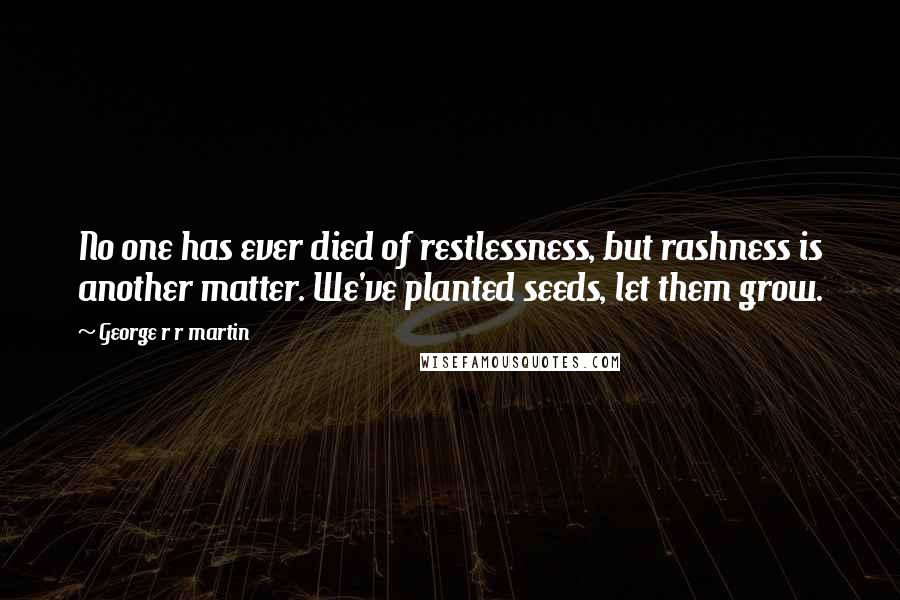 George R R Martin Quotes: No one has ever died of restlessness, but rashness is another matter. We've planted seeds, let them grow.
