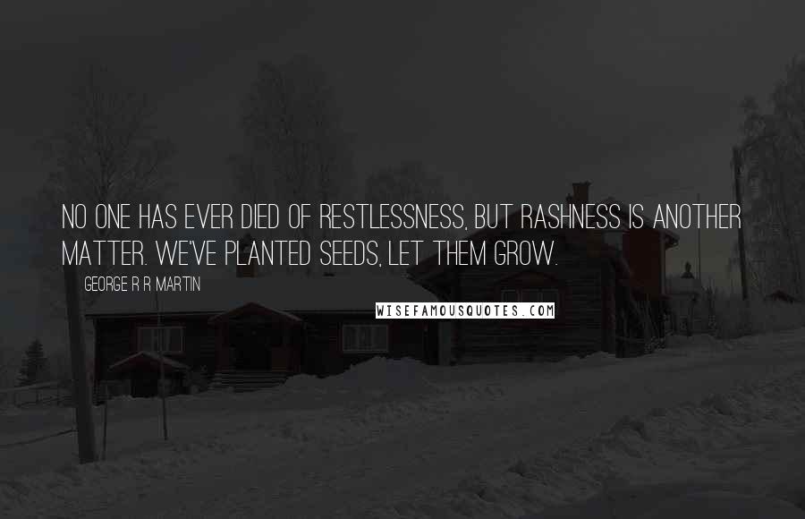 George R R Martin Quotes: No one has ever died of restlessness, but rashness is another matter. We've planted seeds, let them grow.