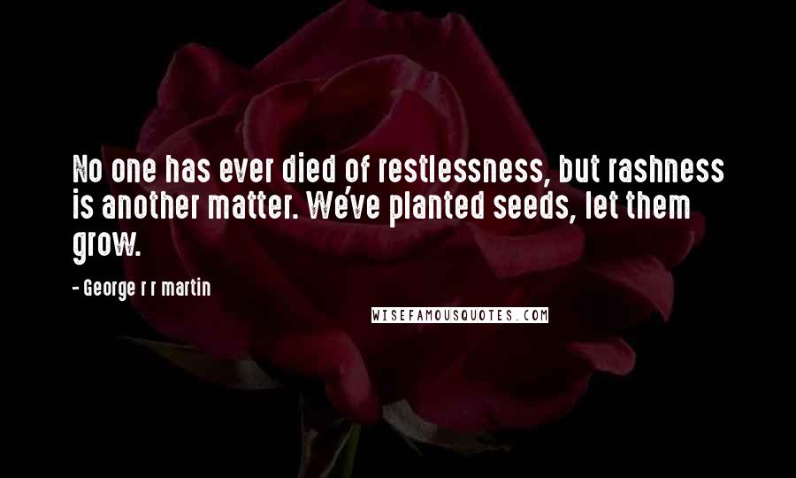 George R R Martin Quotes: No one has ever died of restlessness, but rashness is another matter. We've planted seeds, let them grow.