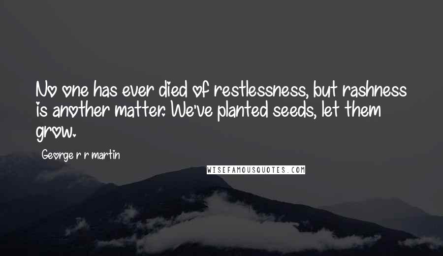 George R R Martin Quotes: No one has ever died of restlessness, but rashness is another matter. We've planted seeds, let them grow.