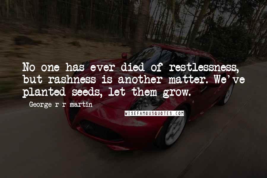 George R R Martin Quotes: No one has ever died of restlessness, but rashness is another matter. We've planted seeds, let them grow.