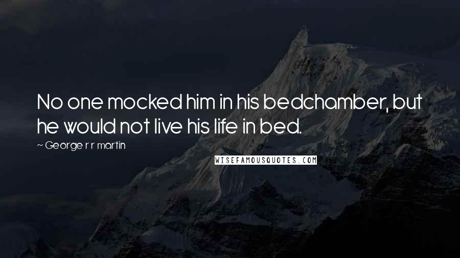 George R R Martin Quotes: No one mocked him in his bedchamber, but he would not live his life in bed.