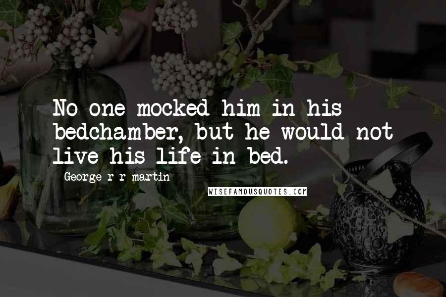 George R R Martin Quotes: No one mocked him in his bedchamber, but he would not live his life in bed.