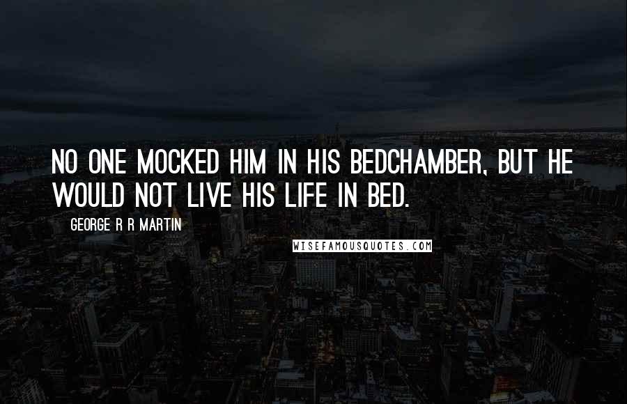 George R R Martin Quotes: No one mocked him in his bedchamber, but he would not live his life in bed.
