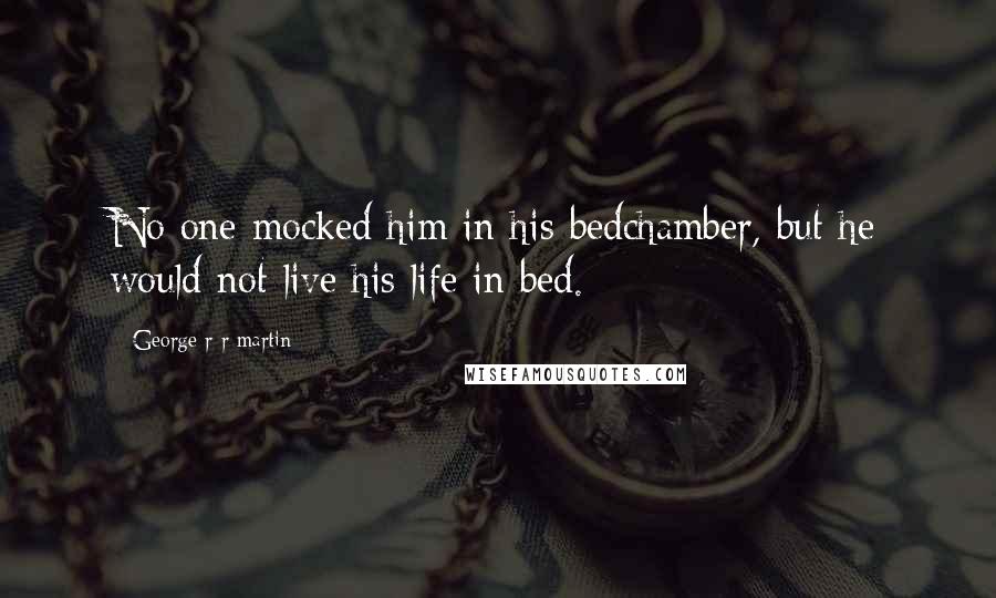 George R R Martin Quotes: No one mocked him in his bedchamber, but he would not live his life in bed.