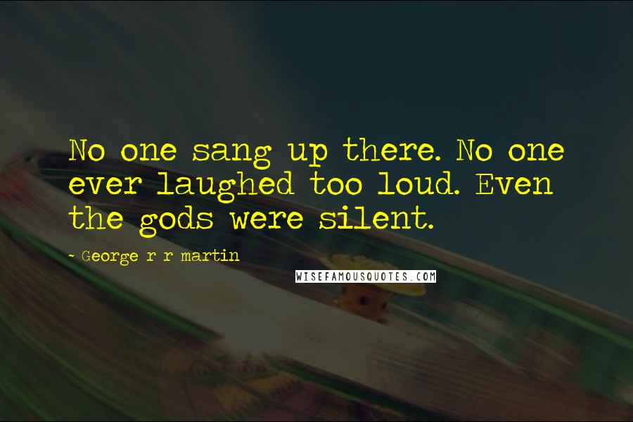 George R R Martin Quotes: No one sang up there. No one ever laughed too loud. Even the gods were silent.