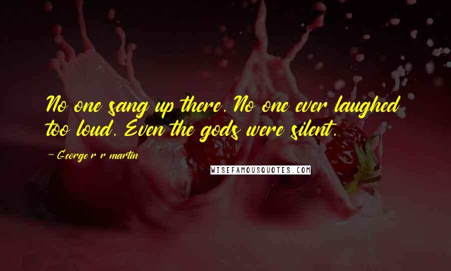 George R R Martin Quotes: No one sang up there. No one ever laughed too loud. Even the gods were silent.