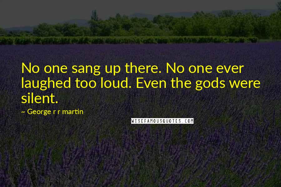 George R R Martin Quotes: No one sang up there. No one ever laughed too loud. Even the gods were silent.