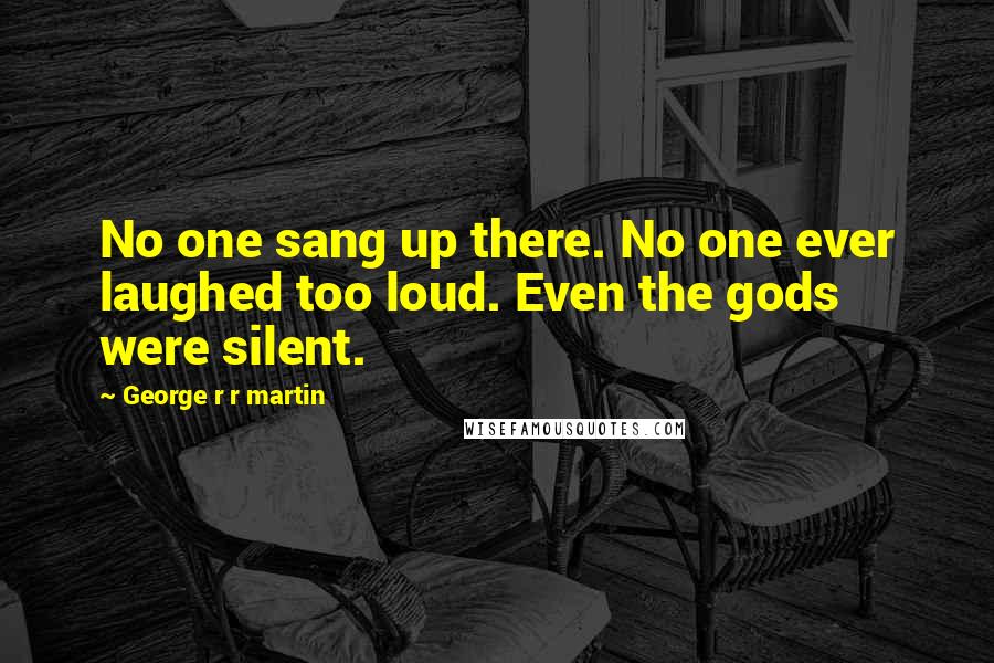 George R R Martin Quotes: No one sang up there. No one ever laughed too loud. Even the gods were silent.