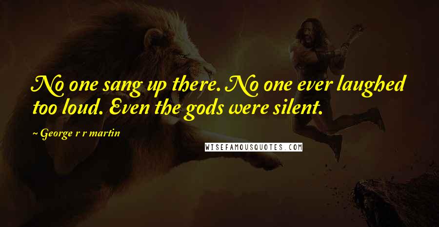 George R R Martin Quotes: No one sang up there. No one ever laughed too loud. Even the gods were silent.