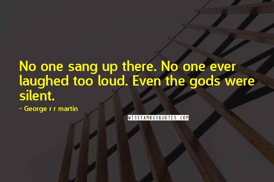 George R R Martin Quotes: No one sang up there. No one ever laughed too loud. Even the gods were silent.