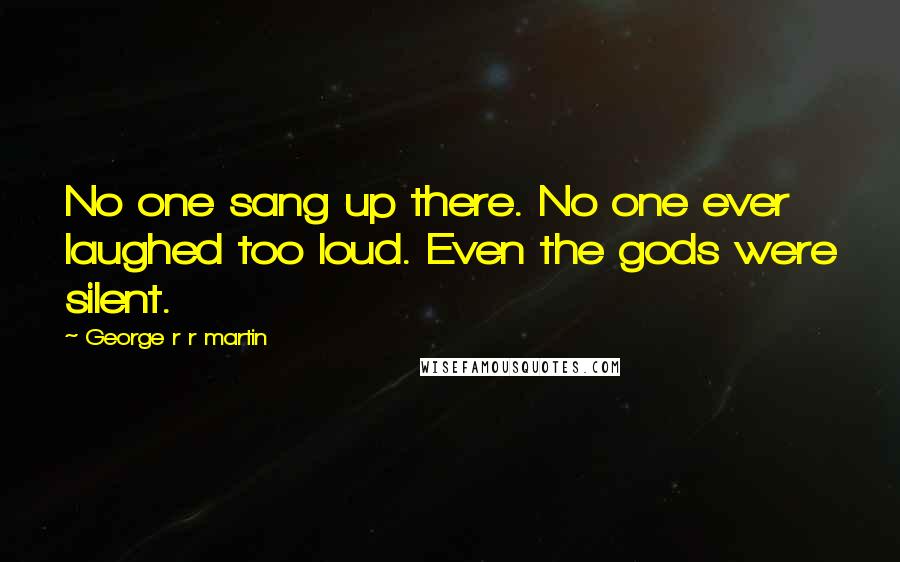 George R R Martin Quotes: No one sang up there. No one ever laughed too loud. Even the gods were silent.