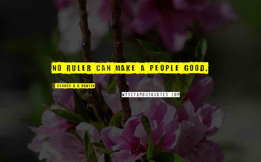 George R R Martin Quotes: No ruler can make a people good.