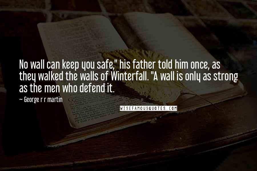 George R R Martin Quotes: No wall can keep you safe," his father told him once, as they walked the walls of Winterfall. "A wall is only as strong as the men who defend it.