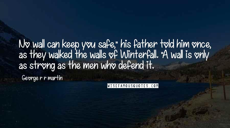 George R R Martin Quotes: No wall can keep you safe," his father told him once, as they walked the walls of Winterfall. "A wall is only as strong as the men who defend it.