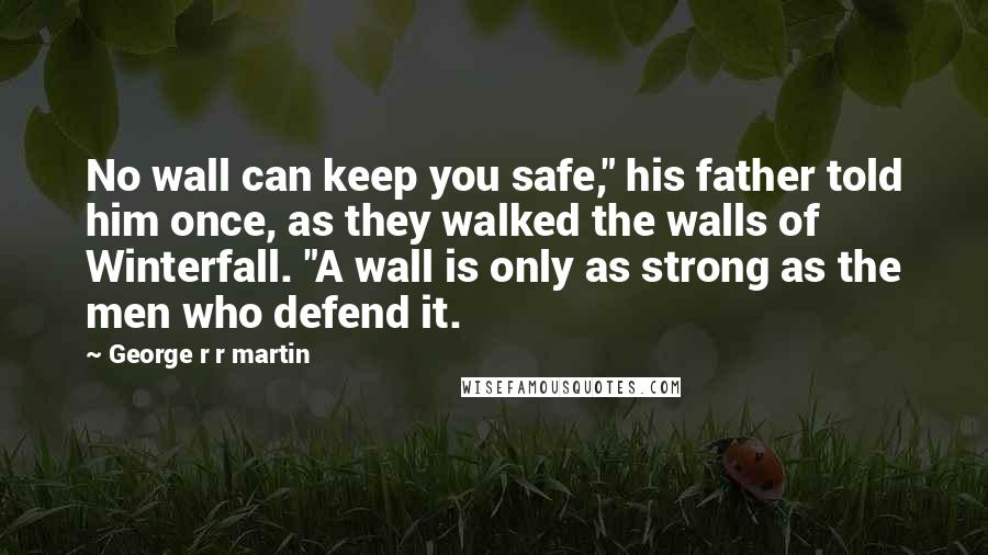 George R R Martin Quotes: No wall can keep you safe," his father told him once, as they walked the walls of Winterfall. "A wall is only as strong as the men who defend it.