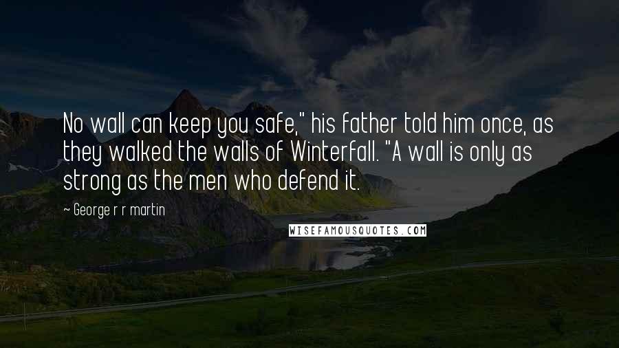 George R R Martin Quotes: No wall can keep you safe," his father told him once, as they walked the walls of Winterfall. "A wall is only as strong as the men who defend it.