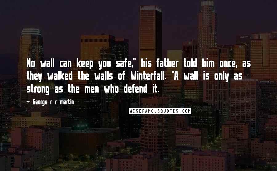 George R R Martin Quotes: No wall can keep you safe," his father told him once, as they walked the walls of Winterfall. "A wall is only as strong as the men who defend it.