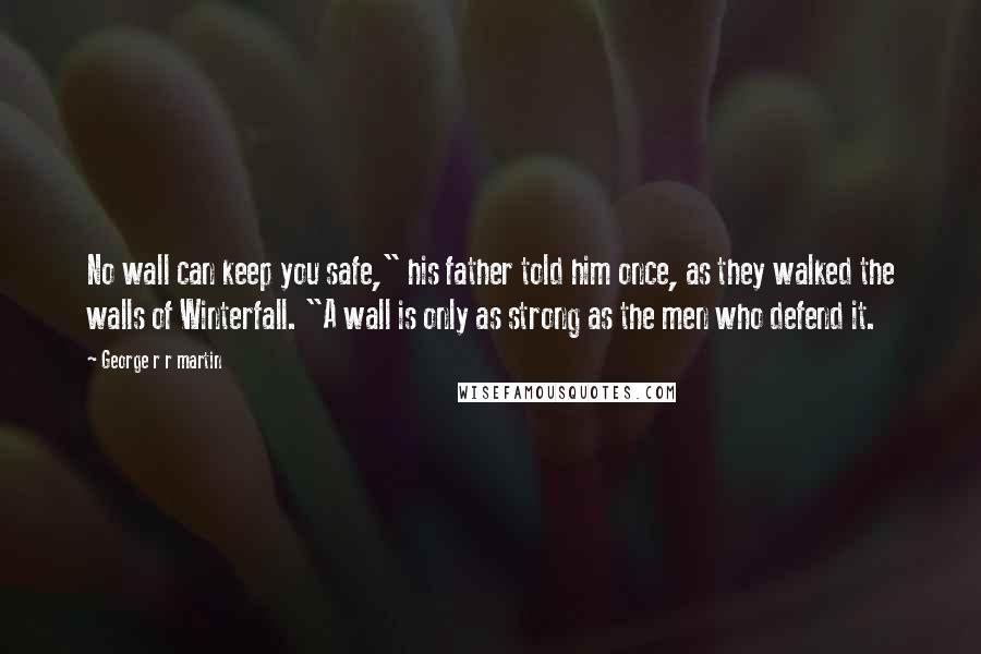 George R R Martin Quotes: No wall can keep you safe," his father told him once, as they walked the walls of Winterfall. "A wall is only as strong as the men who defend it.