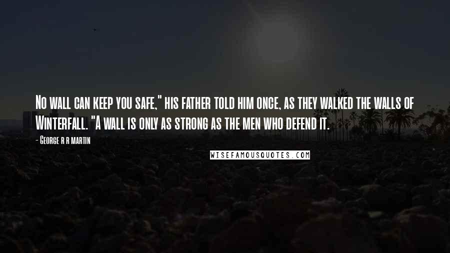 George R R Martin Quotes: No wall can keep you safe," his father told him once, as they walked the walls of Winterfall. "A wall is only as strong as the men who defend it.